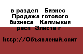  в раздел : Бизнес » Продажа готового бизнеса . Калмыкия респ.,Элиста г.